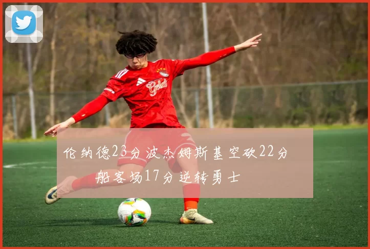 伦纳德23分波杰姆斯基空砍22分 快船客场17分逆转勇士