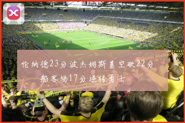 伦纳德23分波杰姆斯基空砍22分 快船客场17分逆转勇士