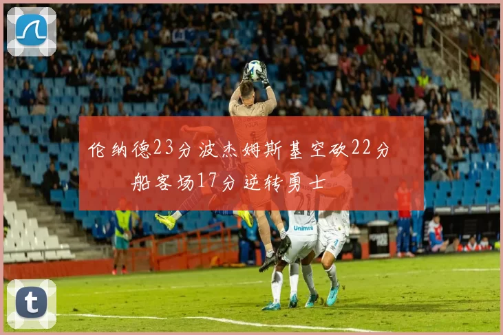 伦纳德23分波杰姆斯基空砍22分 快船客场17分逆转勇士