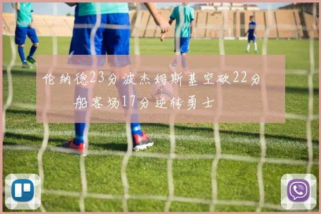 伦纳德23分波杰姆斯基空砍22分 快船客场17分逆转勇士