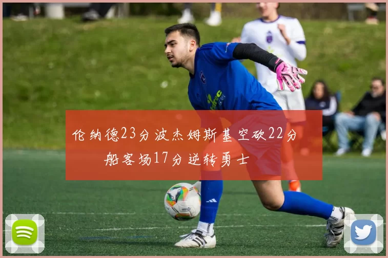 伦纳德23分波杰姆斯基空砍22分 快船客场17分逆转勇士