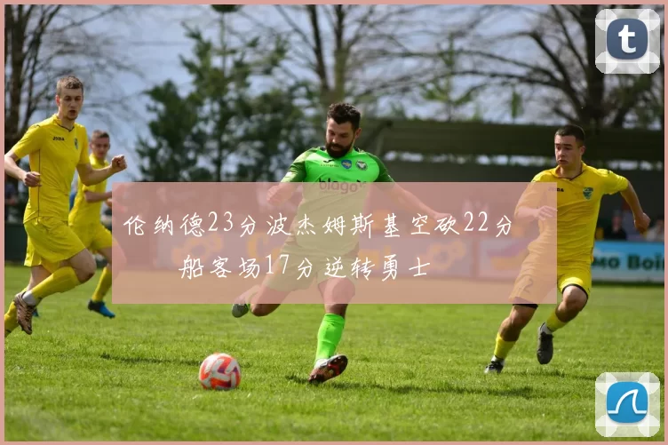 伦纳德23分波杰姆斯基空砍22分 快船客场17分逆转勇士