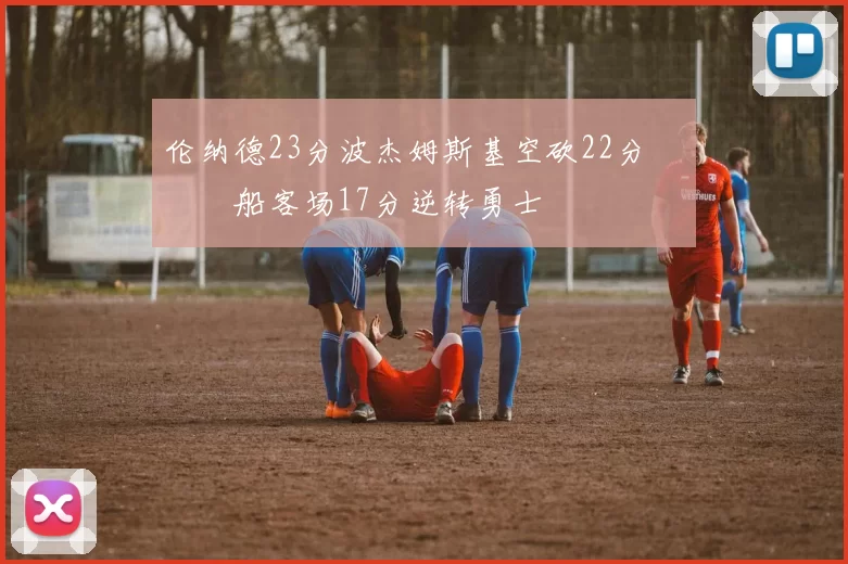 伦纳德23分波杰姆斯基空砍22分 快船客场17分逆转勇士