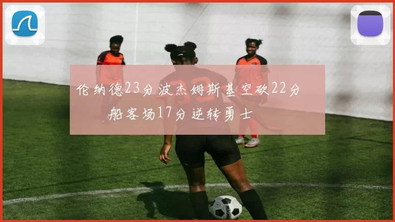 伦纳德23分波杰姆斯基空砍22分 快船客场17分逆转勇士