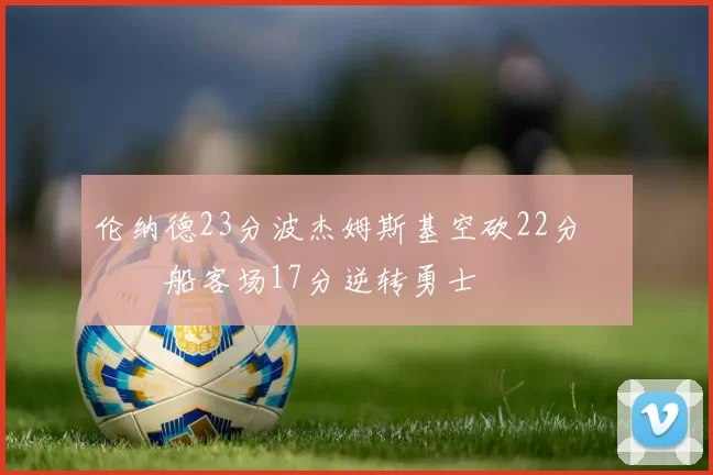 伦纳德23分波杰姆斯基空砍22分 快船客场17分逆转勇士