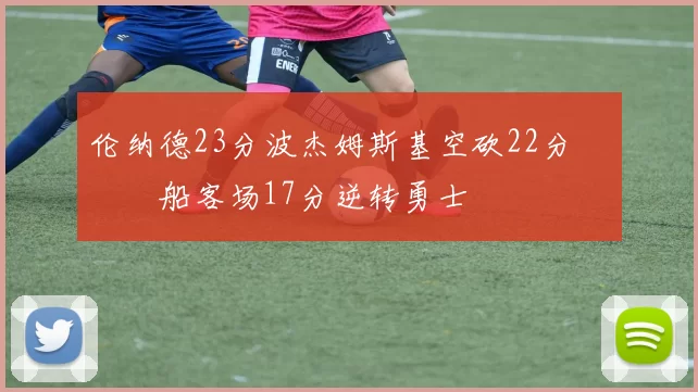伦纳德23分波杰姆斯基空砍22分 快船客场17分逆转勇士