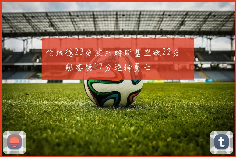 伦纳德23分波杰姆斯基空砍22分 快船客场17分逆转勇士