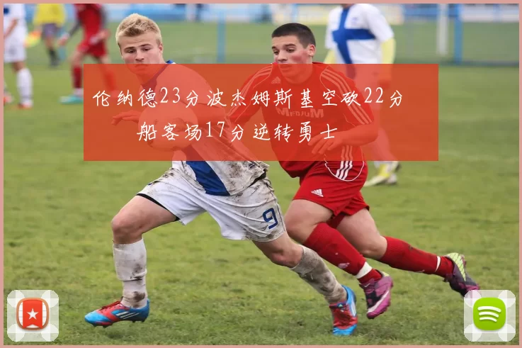 伦纳德23分波杰姆斯基空砍22分 快船客场17分逆转勇士