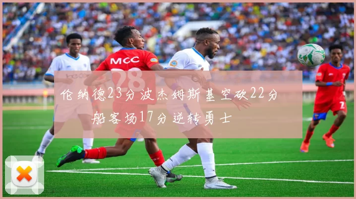 伦纳德23分波杰姆斯基空砍22分 快船客场17分逆转勇士