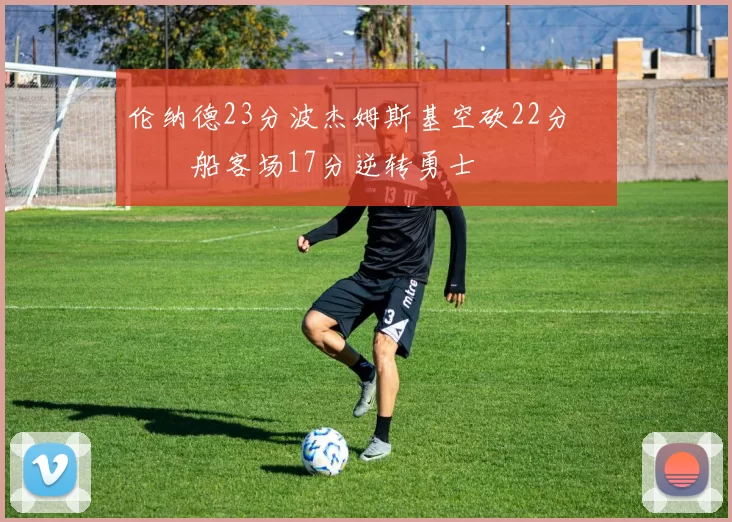 伦纳德23分波杰姆斯基空砍22分 快船客场17分逆转勇士