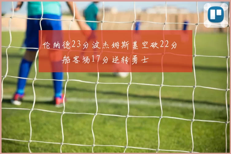 伦纳德23分波杰姆斯基空砍22分 快船客场17分逆转勇士