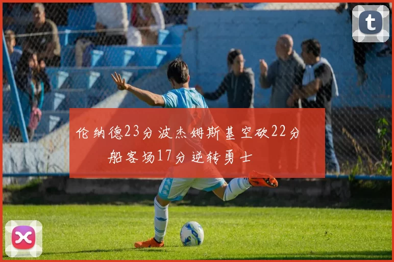 伦纳德23分波杰姆斯基空砍22分 快船客场17分逆转勇士