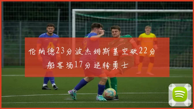 伦纳德23分波杰姆斯基空砍22分 快船客场17分逆转勇士