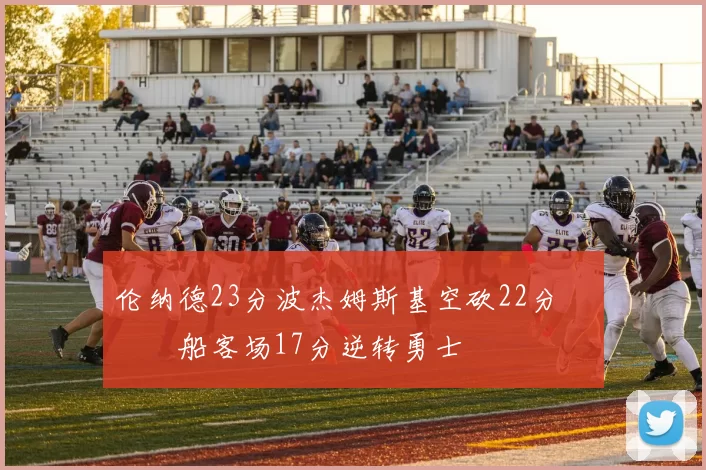 伦纳德23分波杰姆斯基空砍22分 快船客场17分逆转勇士