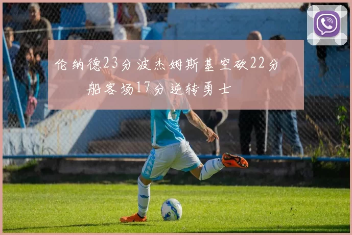 伦纳德23分波杰姆斯基空砍22分 快船客场17分逆转勇士