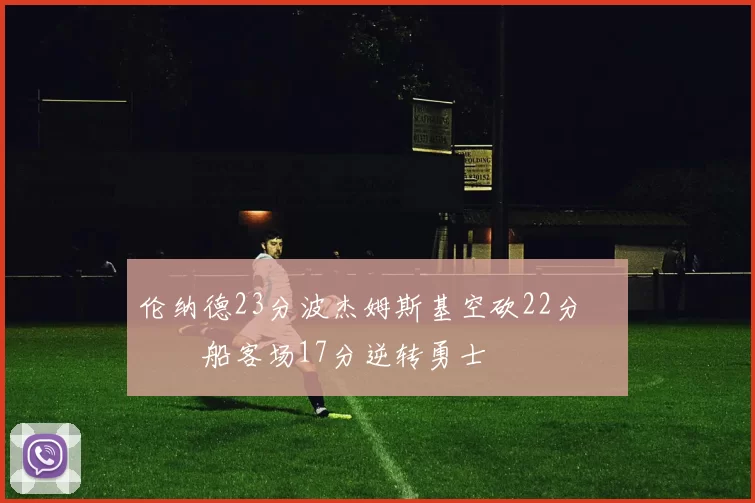 伦纳德23分波杰姆斯基空砍22分 快船客场17分逆转勇士