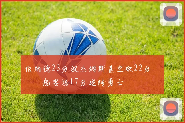 伦纳德23分波杰姆斯基空砍22分 快船客场17分逆转勇士