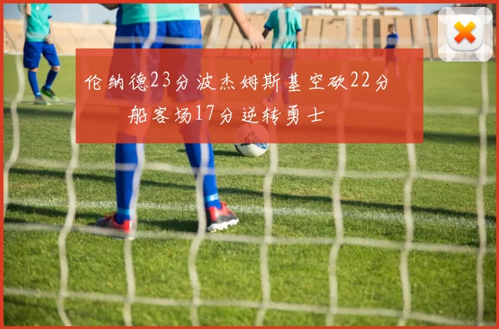 伦纳德23分波杰姆斯基空砍22分 快船客场17分逆转勇士