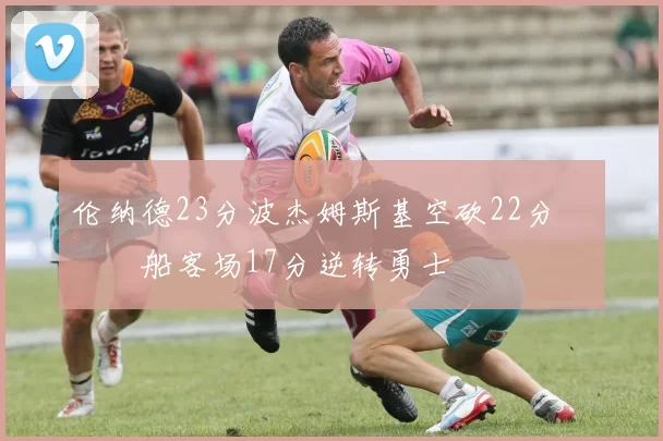 伦纳德23分波杰姆斯基空砍22分 快船客场17分逆转勇士