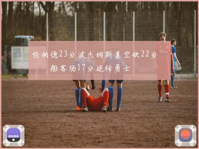 伦纳德23分波杰姆斯基空砍22分 快船客场17分逆转勇士