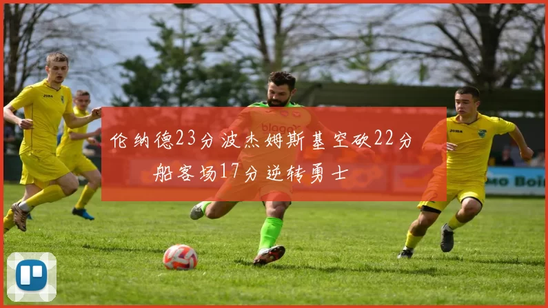 伦纳德23分波杰姆斯基空砍22分 快船客场17分逆转勇士