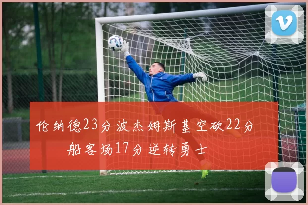 伦纳德23分波杰姆斯基空砍22分 快船客场17分逆转勇士