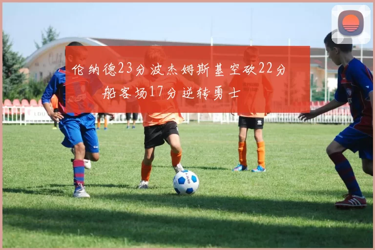 伦纳德23分波杰姆斯基空砍22分 快船客场17分逆转勇士