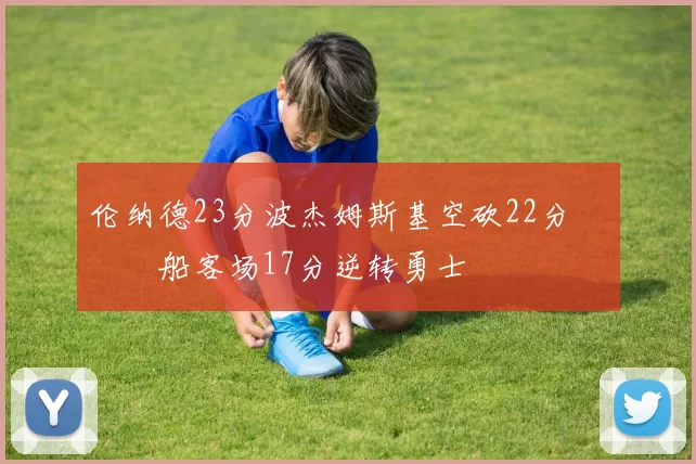 伦纳德23分波杰姆斯基空砍22分 快船客场17分逆转勇士