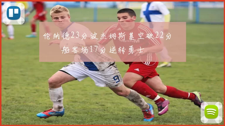 伦纳德23分波杰姆斯基空砍22分 快船客场17分逆转勇士