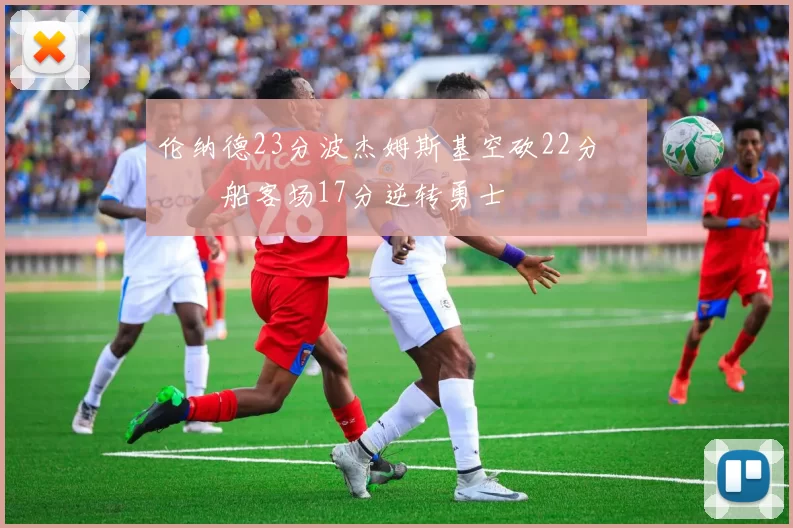 伦纳德23分波杰姆斯基空砍22分 快船客场17分逆转勇士