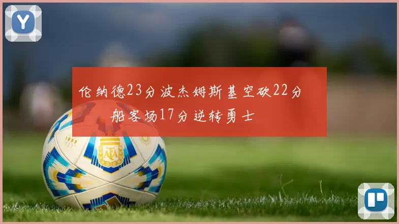 伦纳德23分波杰姆斯基空砍22分 快船客场17分逆转勇士