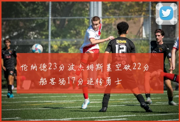 伦纳德23分波杰姆斯基空砍22分 快船客场17分逆转勇士