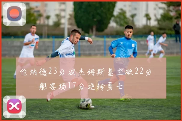 伦纳德23分波杰姆斯基空砍22分 快船客场17分逆转勇士