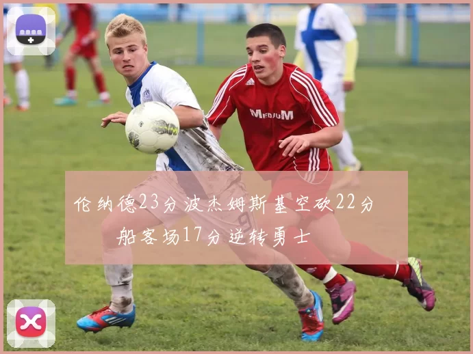 伦纳德23分波杰姆斯基空砍22分 快船客场17分逆转勇士