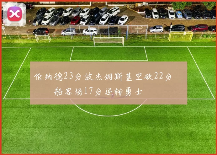 伦纳德23分波杰姆斯基空砍22分 快船客场17分逆转勇士