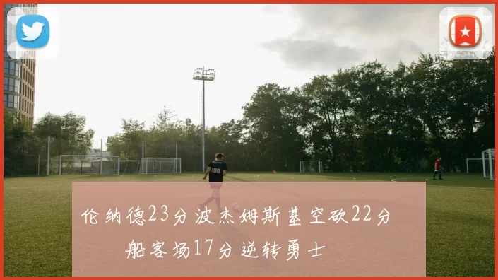 伦纳德23分波杰姆斯基空砍22分 快船客场17分逆转勇士