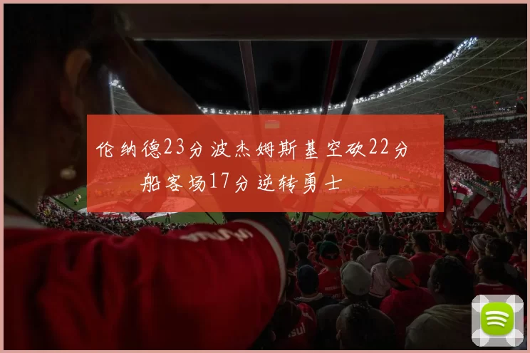 伦纳德23分波杰姆斯基空砍22分 快船客场17分逆转勇士