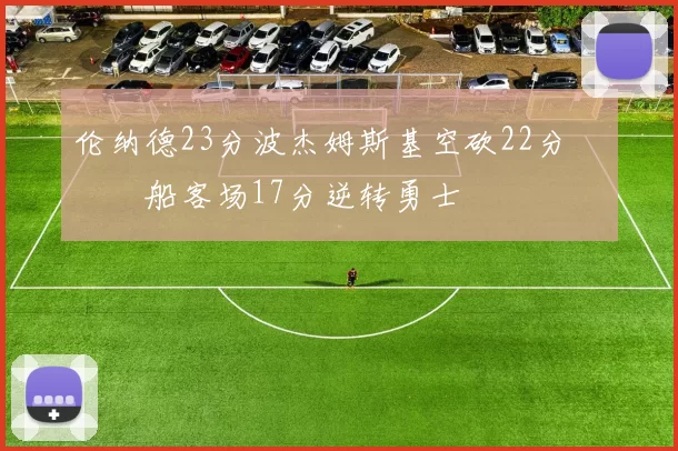 伦纳德23分波杰姆斯基空砍22分 快船客场17分逆转勇士