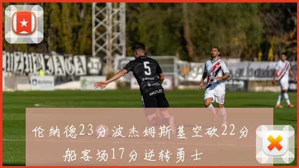 伦纳德23分波杰姆斯基空砍22分 快船客场17分逆转勇士