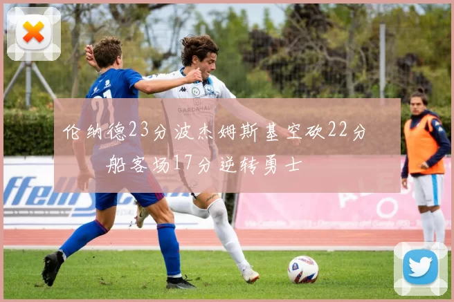 伦纳德23分波杰姆斯基空砍22分 快船客场17分逆转勇士