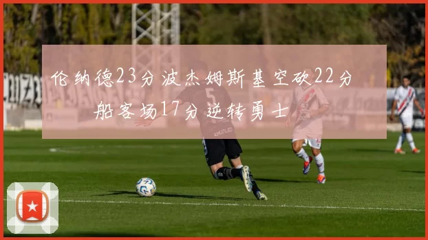 伦纳德23分波杰姆斯基空砍22分 快船客场17分逆转勇士