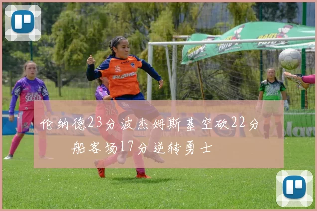 伦纳德23分波杰姆斯基空砍22分 快船客场17分逆转勇士