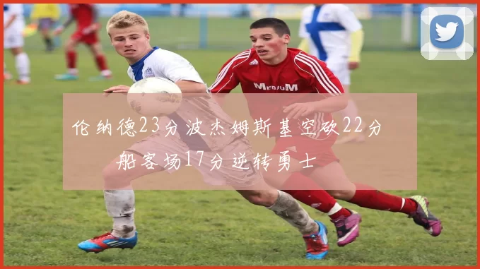 伦纳德23分波杰姆斯基空砍22分 快船客场17分逆转勇士