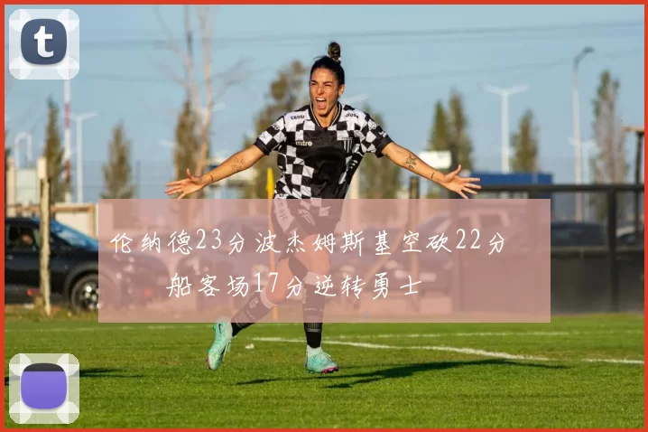 伦纳德23分波杰姆斯基空砍22分 快船客场17分逆转勇士