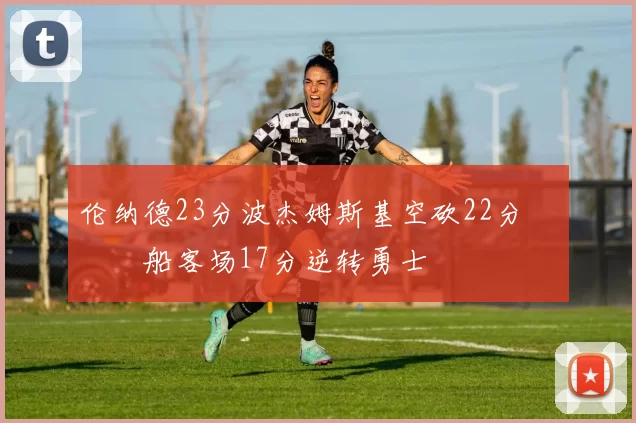 伦纳德23分波杰姆斯基空砍22分 快船客场17分逆转勇士