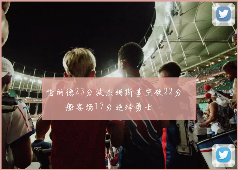 伦纳德23分波杰姆斯基空砍22分 快船客场17分逆转勇士