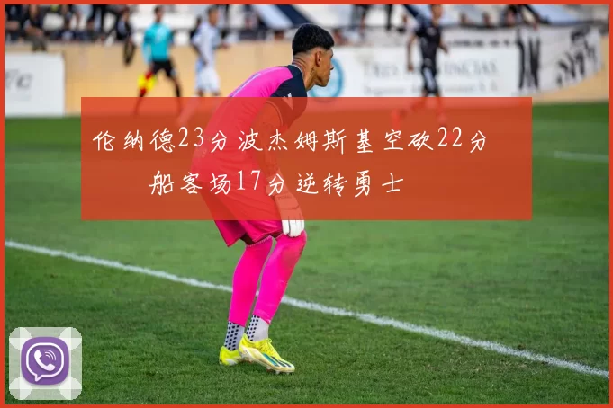 伦纳德23分波杰姆斯基空砍22分 快船客场17分逆转勇士