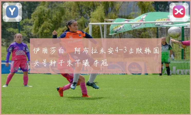 伊丽莎白・阿布拉米安4-3击败韩国头号种子朱芊曦 夺冠