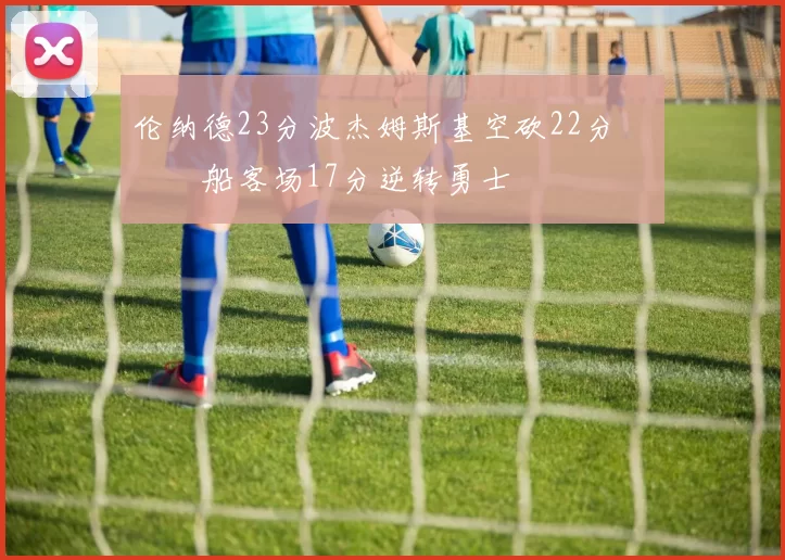 伦纳德23分波杰姆斯基空砍22分 快船客场17分逆转勇士