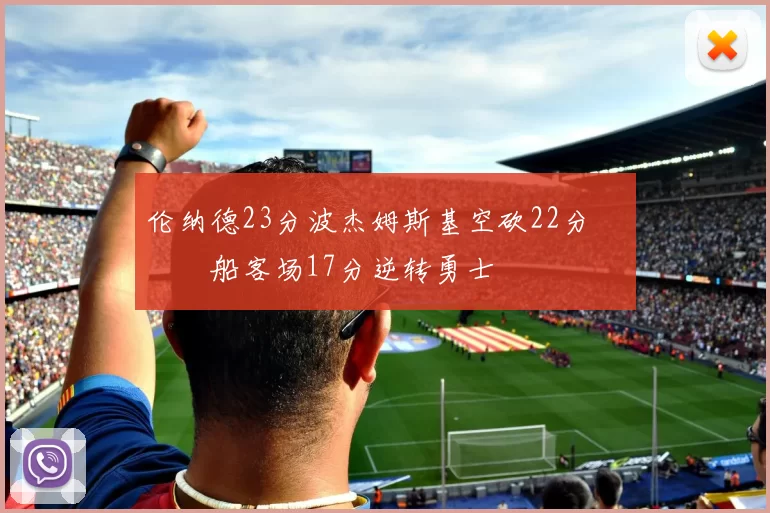 伦纳德23分波杰姆斯基空砍22分 快船客场17分逆转勇士